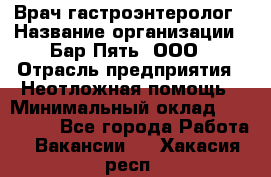 Врач-гастроэнтеролог › Название организации ­ Бар Пять, ООО › Отрасль предприятия ­ Неотложная помощь › Минимальный оклад ­ 150 000 - Все города Работа » Вакансии   . Хакасия респ.